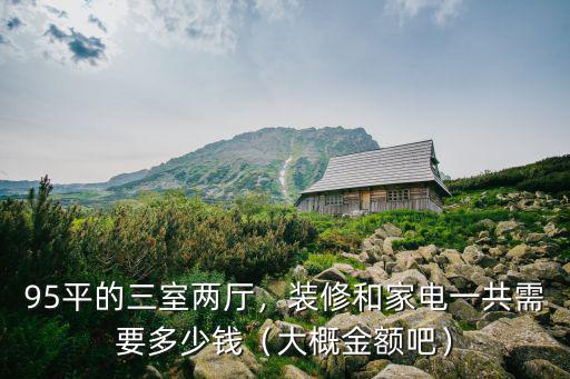 95平的三室兩廳，裝修和家電一共需要多少錢（大概金額吧）