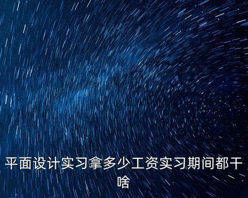 平面設計實習拿多少工資實習期間都干啥