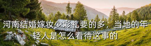 河南那邊的嫁妝要多少錢,河南結婚嫁妝少彩禮要的多