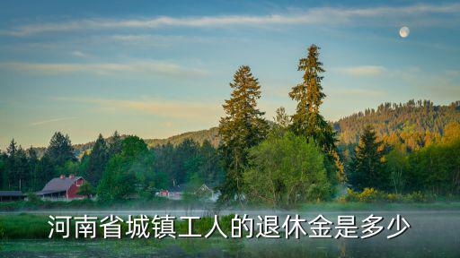 河南省城鎮工人的退休金是多少