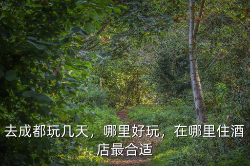 成都酒店哪里好玩好吃,去成都玩住哪里便宜