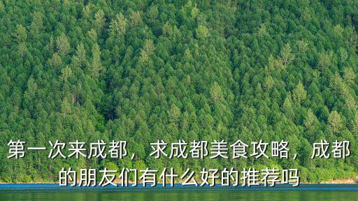 第一次來成都，求成都美食攻略，成都的朋友們有什么好的推薦嗎