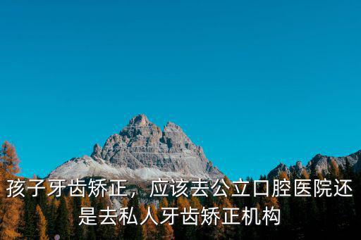 雅安矯正牙齒去哪里,牙齒矯正應該去哪里