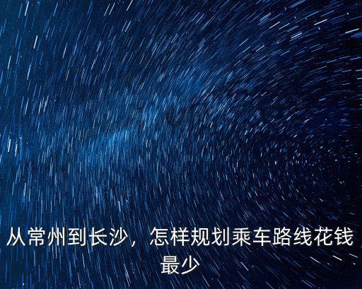 長(zhǎng)沙到常州有多少公里路,常州到長(zhǎng)沙駕車中途住哪里好