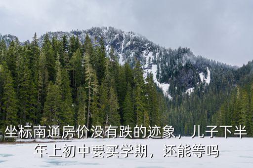 坐標(biāo)南通房價沒有跌的跡象，兒子下半年上初中要買學(xué)期，還能等嗎