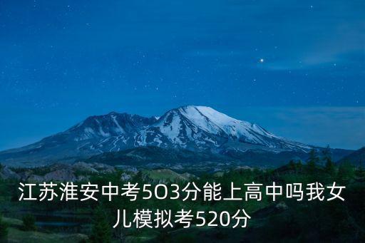 江蘇淮安中考5O3分能上高中嗎我女兒模擬考520分
