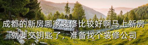 成都的新房哪家裝修比較好啊馬上新房就要交鑰匙了，準備找個裝修公司