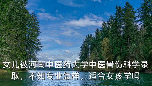 女兒被河南中醫藥大學中醫骨傷科學錄取，不知專業怎樣，適合女孩學嗎