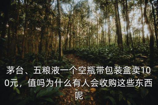 茅臺、五糧液一個空瓶帶包裝盒賣100元，值嗎為什么有人會收購這些東西呢