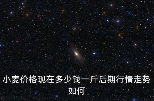 小麥價格現在多少錢一斤后期行情走勢如何