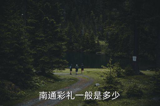 南通結婚禮金一般給多少,南通彩禮一般是多少