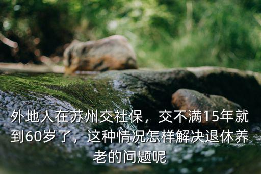 在蘇州女同志交社保到多少歲停交,交不滿15年就到60歲了