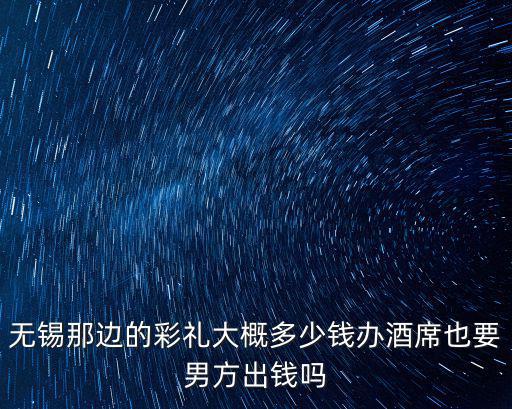 無錫那邊的彩禮大概多少錢辦酒席也要男方出錢嗎