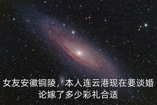 女友安徽銅陵，本人連云港現在要談婚論嫁了多少彩禮合適