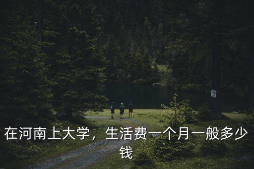 大學生生活費一個月要給多少河南,生活費一個月一般多少錢