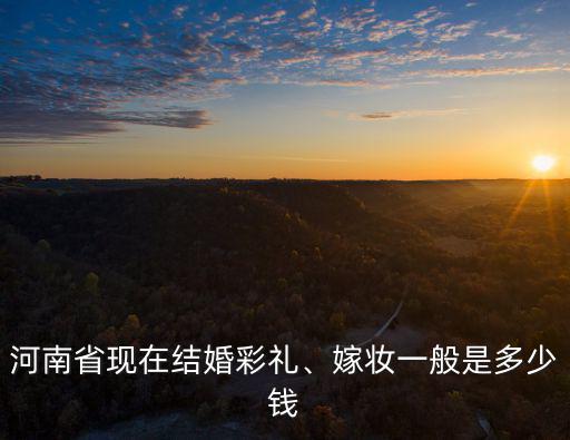 河南南陽彩禮一般給女方家多少錢,河南南陽彩禮多少錢