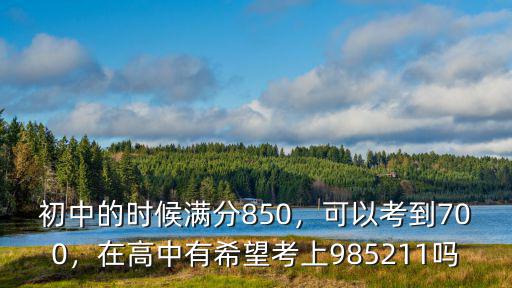 初中的時候滿分850，可以考到700，在高中有希望考上985211嗎