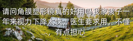 請(qǐng)問角膜塑形鏡真的好用嗎我家孩子一年來視力下降太快，醫(yī)生要求用，不懂，有點(diǎn)擔(dān)心