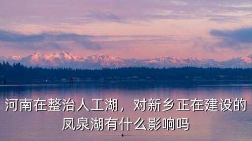 河南在整治人工湖，對新鄉正在建設的鳳泉湖有什么影響嗎