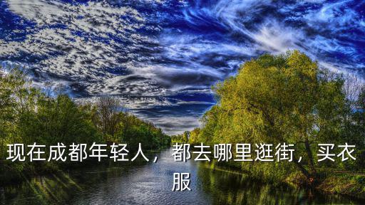 現在成都年輕人，都去哪里逛街，買衣服