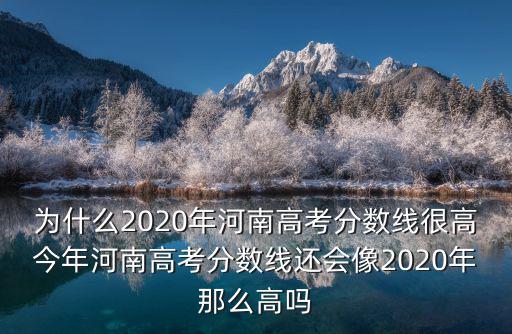 為什么2020年河南高考分數線很高今年河南高考分數線還會像2020年那么高嗎