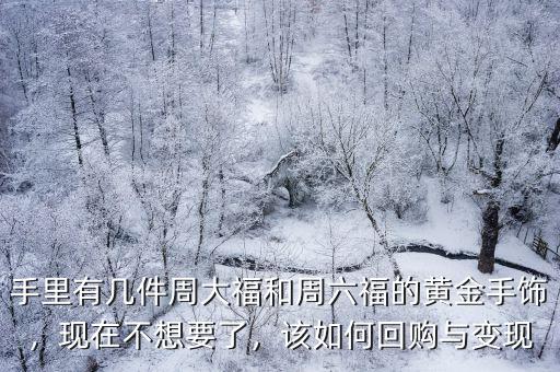 手里有幾件周大福和周六福的黃金手飾，現(xiàn)在不想要了，該如何回購與變現(xiàn)