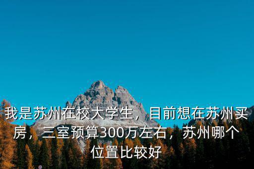 我是蘇州在校大學生，目前想在蘇州買房，三室預算300萬左右，蘇州哪個位置比較好