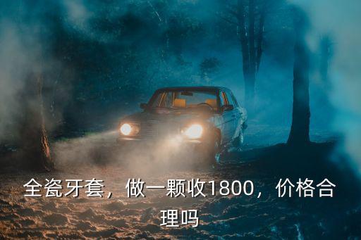 全瓷牙套，做一顆收1800，價格合理嗎