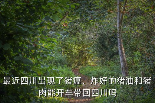 最近四川出現了豬瘟，炸好的豬油和豬肉能開車帶回四川嗎