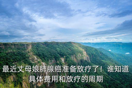 最近丈母娘肺腺癌準備放療了！誰知道具體費用和放療的周期