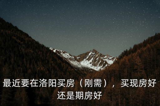 最近要在洛陽買房（剛需），買現房好還是期房好
