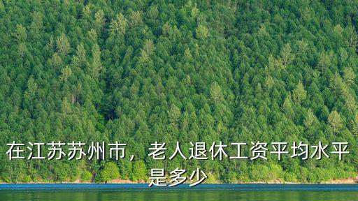 江蘇去年退休工資是多少,老人退休工資平均水平是多少