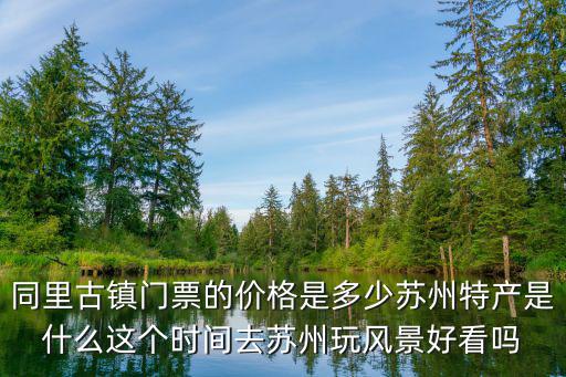同里古鎮門票的價格是多少蘇州特產是什么這個時間去蘇州玩風景好看嗎