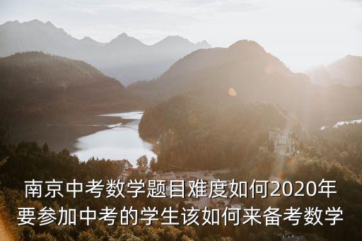 南京中考數(shù)學(xué)題目難度如何2020年要參加中考的學(xué)生該如何來(lái)備考數(shù)學(xué)