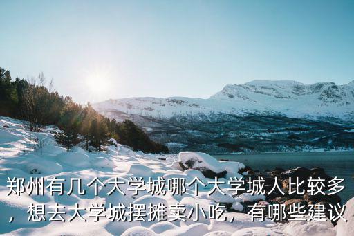 鄭州有幾個(gè)大學(xué)城哪個(gè)大學(xué)城人比較多，想去大學(xué)城擺攤賣小吃，有哪些建議