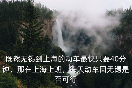 既然無錫到上海的動車最快只要40分鐘，那在上海上班，每天動車回無錫是否可行