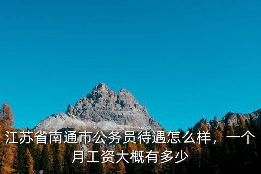 江蘇省南通市公務(wù)員待遇怎么樣，一個(gè)月工資大概有多少