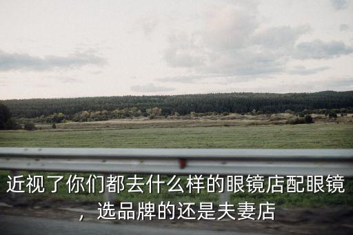 近視了你們都去什么樣的眼鏡店配眼鏡，選品牌的還是夫妻店