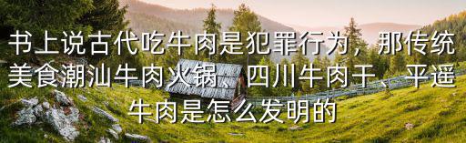 書上說古代吃牛肉是犯罪行為，那傳統(tǒng)美食潮汕牛肉火鍋、四川牛肉干、平遙牛肉是怎么發(fā)明的