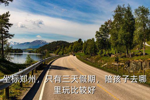 坐標鄭州，只有三天假期，陪孩子去哪里玩比較好