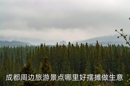 成都周邊旅游景點哪里好擺攤做生意