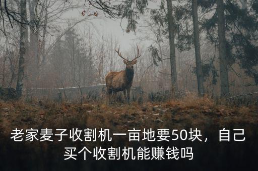 老家麥子收割機一畝地要50塊，自己買個收割機能賺錢嗎
