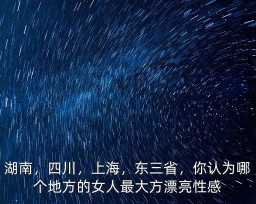 湖南，四川，上海，東三省，你認為哪個地方的女人最大方漂亮性感