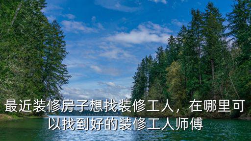 最近裝修房子想找裝修工人，在哪里可以找到好的裝修工人師傅