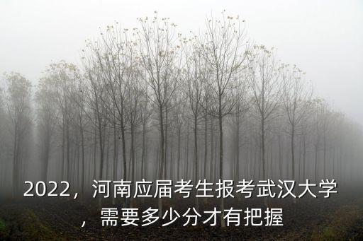 2022，河南應屆考生報考武漢大學，需要多少分才有把握