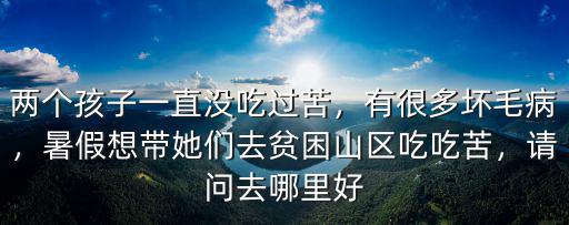 兩個孩子一直沒吃過苦，有很多壞毛病，暑假想帶她們去貧困山區吃吃苦，請問去哪里好