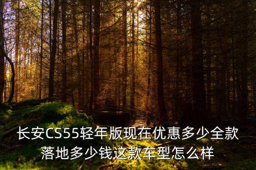 長安CS55輕年版現在優惠多少全款落地多少錢這款車型怎么樣