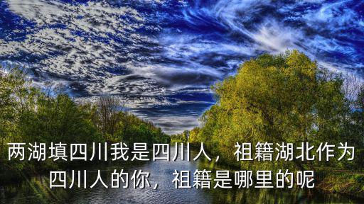 四川秋妹是四川哪里人,兩湖填四川。我是四川人
