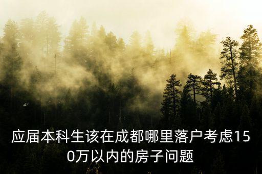 應屆本科生該在成都哪里落戶考慮150萬以內的房子問題