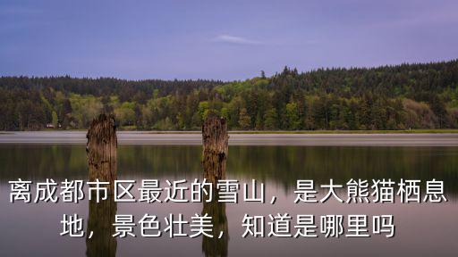 成都最近的雪山是哪里,離成都市區最近的雪山